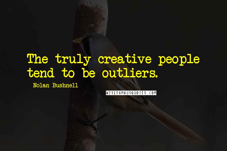 Nolan Bushnell Quotes: The truly creative people tend to be outliers.