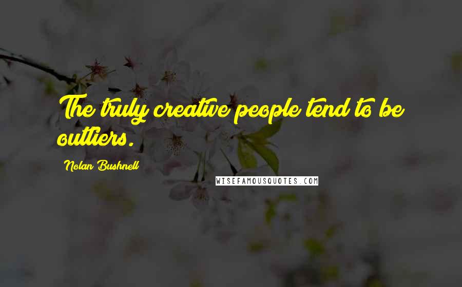 Nolan Bushnell Quotes: The truly creative people tend to be outliers.