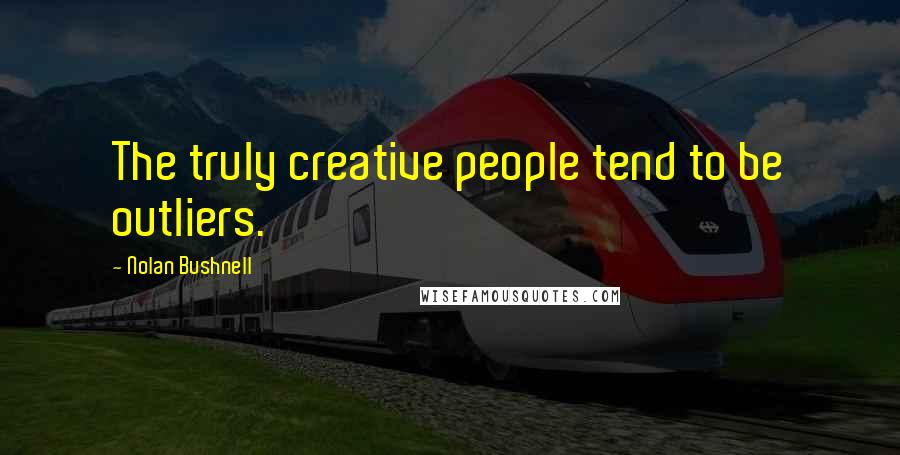 Nolan Bushnell Quotes: The truly creative people tend to be outliers.