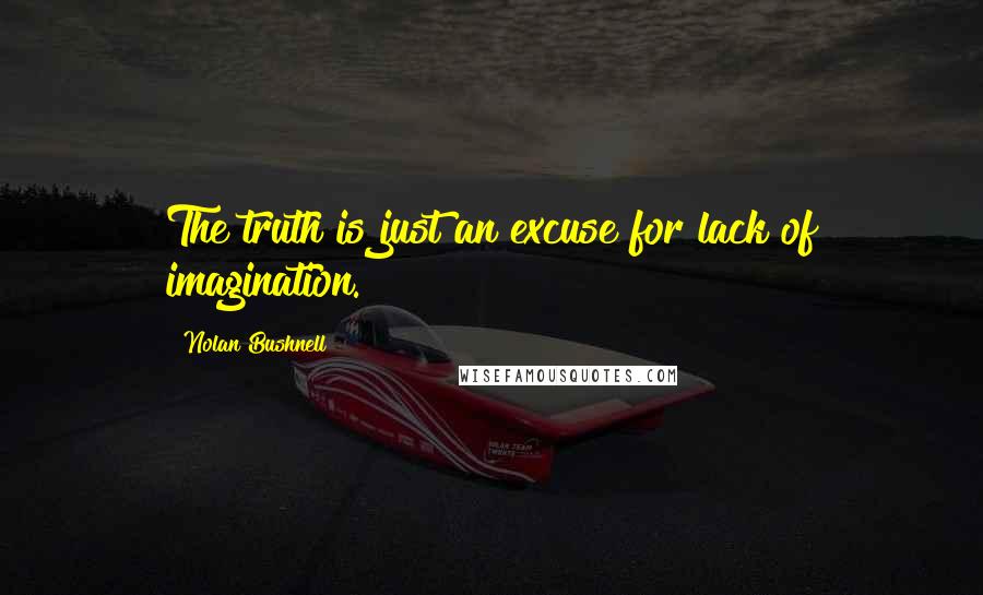 Nolan Bushnell Quotes: The truth is just an excuse for lack of imagination.