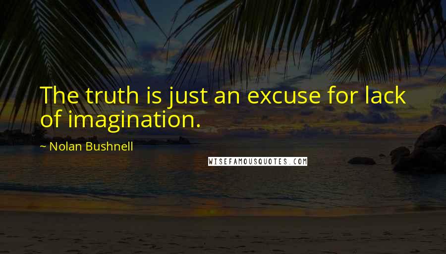 Nolan Bushnell Quotes: The truth is just an excuse for lack of imagination.