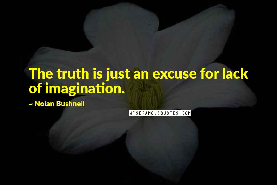 Nolan Bushnell Quotes: The truth is just an excuse for lack of imagination.