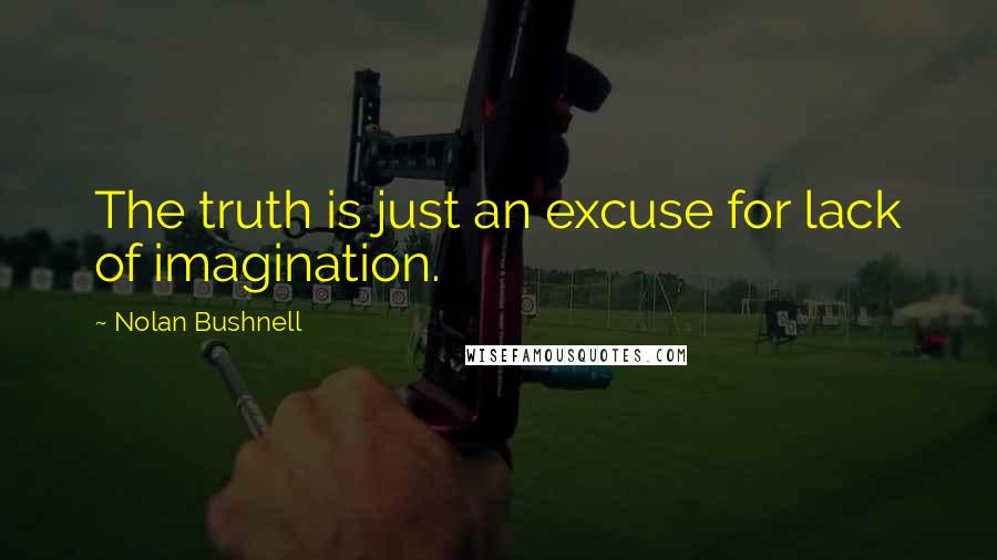 Nolan Bushnell Quotes: The truth is just an excuse for lack of imagination.