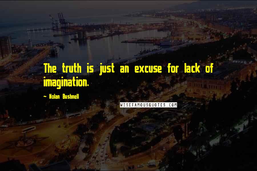 Nolan Bushnell Quotes: The truth is just an excuse for lack of imagination.