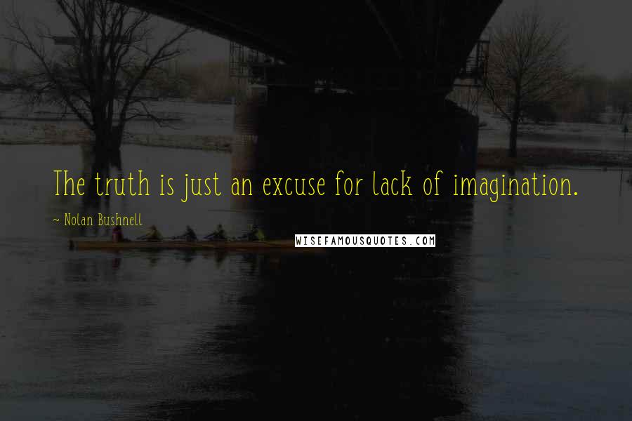 Nolan Bushnell Quotes: The truth is just an excuse for lack of imagination.