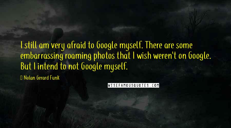 Nolan Gerard Funk Quotes: I still am very afraid to Google myself. There are some embarrassing roaming photos that I wish weren't on Google. But I intend to not Google myself.