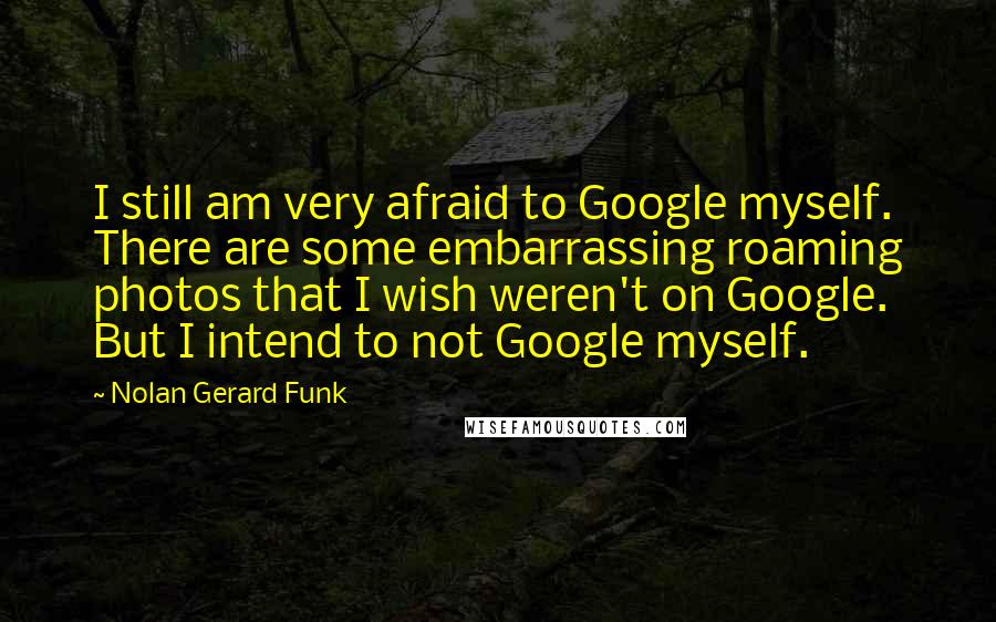 Nolan Gerard Funk Quotes: I still am very afraid to Google myself. There are some embarrassing roaming photos that I wish weren't on Google. But I intend to not Google myself.
