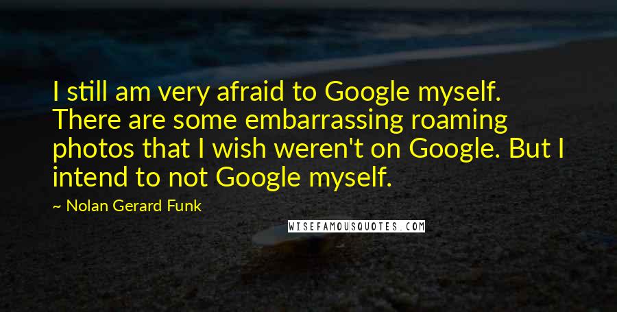 Nolan Gerard Funk Quotes: I still am very afraid to Google myself. There are some embarrassing roaming photos that I wish weren't on Google. But I intend to not Google myself.