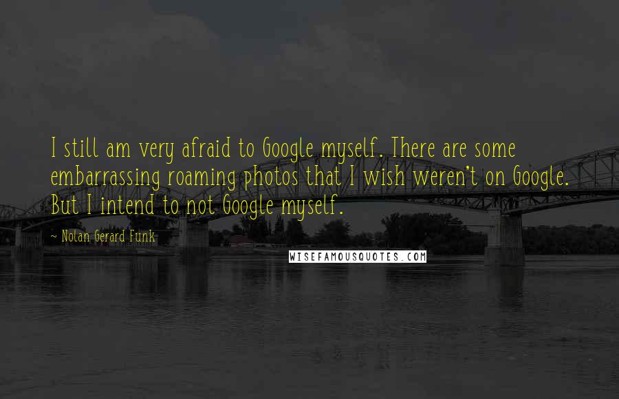 Nolan Gerard Funk Quotes: I still am very afraid to Google myself. There are some embarrassing roaming photos that I wish weren't on Google. But I intend to not Google myself.