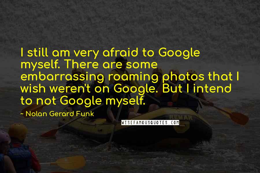 Nolan Gerard Funk Quotes: I still am very afraid to Google myself. There are some embarrassing roaming photos that I wish weren't on Google. But I intend to not Google myself.