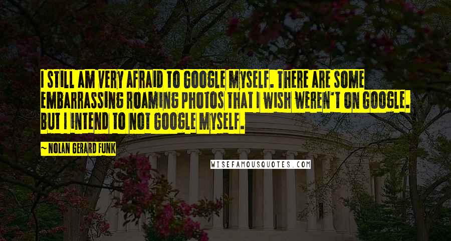 Nolan Gerard Funk Quotes: I still am very afraid to Google myself. There are some embarrassing roaming photos that I wish weren't on Google. But I intend to not Google myself.