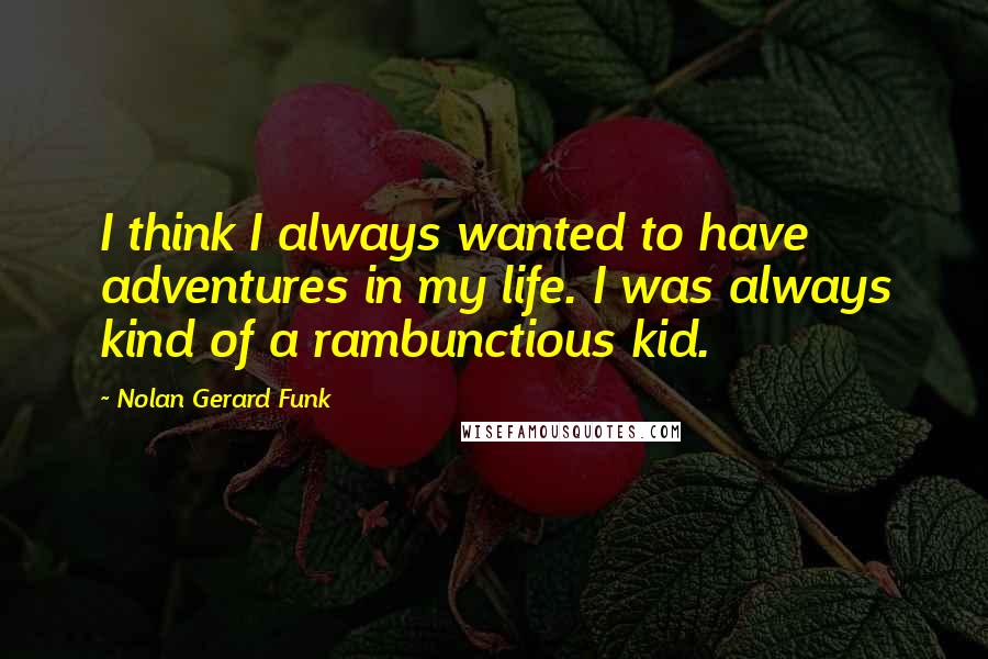 Nolan Gerard Funk Quotes: I think I always wanted to have adventures in my life. I was always kind of a rambunctious kid.