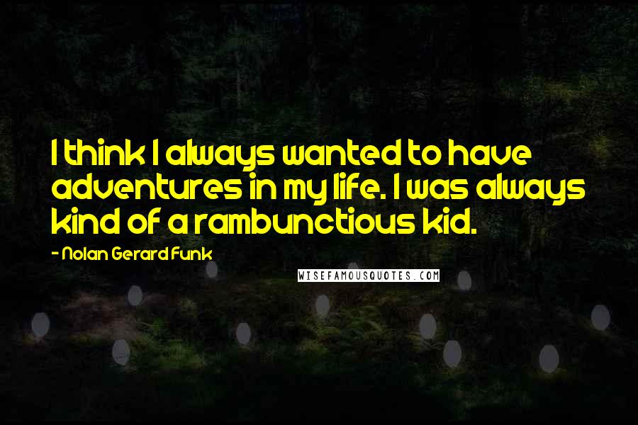 Nolan Gerard Funk Quotes: I think I always wanted to have adventures in my life. I was always kind of a rambunctious kid.