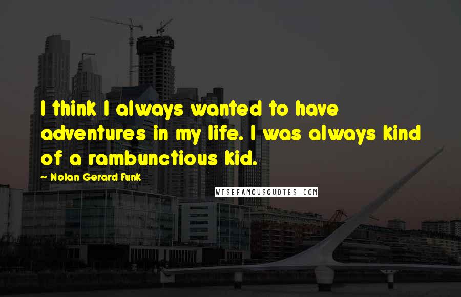 Nolan Gerard Funk Quotes: I think I always wanted to have adventures in my life. I was always kind of a rambunctious kid.