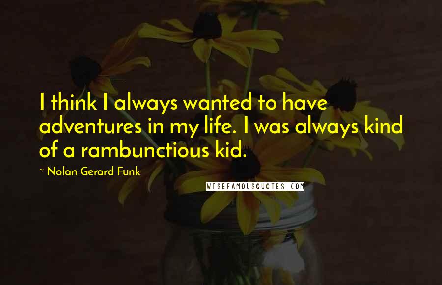 Nolan Gerard Funk Quotes: I think I always wanted to have adventures in my life. I was always kind of a rambunctious kid.