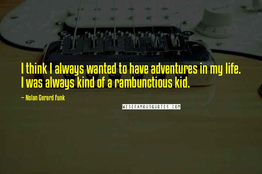 Nolan Gerard Funk Quotes: I think I always wanted to have adventures in my life. I was always kind of a rambunctious kid.