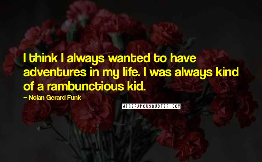 Nolan Gerard Funk Quotes: I think I always wanted to have adventures in my life. I was always kind of a rambunctious kid.