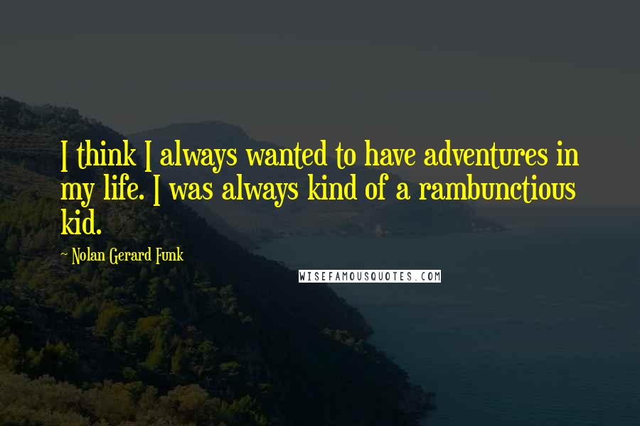 Nolan Gerard Funk Quotes: I think I always wanted to have adventures in my life. I was always kind of a rambunctious kid.