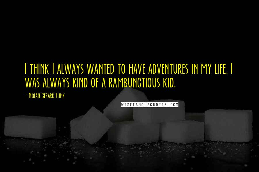 Nolan Gerard Funk Quotes: I think I always wanted to have adventures in my life. I was always kind of a rambunctious kid.