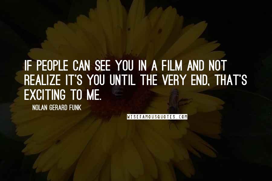 Nolan Gerard Funk Quotes: If people can see you in a film and not realize it's you until the very end, that's exciting to me.