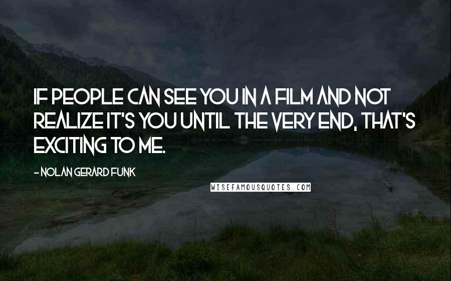 Nolan Gerard Funk Quotes: If people can see you in a film and not realize it's you until the very end, that's exciting to me.