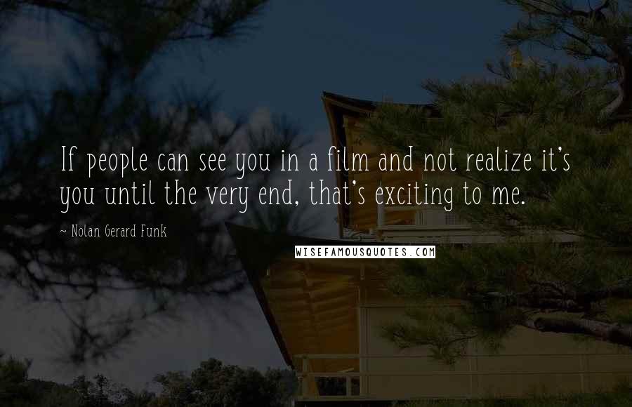 Nolan Gerard Funk Quotes: If people can see you in a film and not realize it's you until the very end, that's exciting to me.