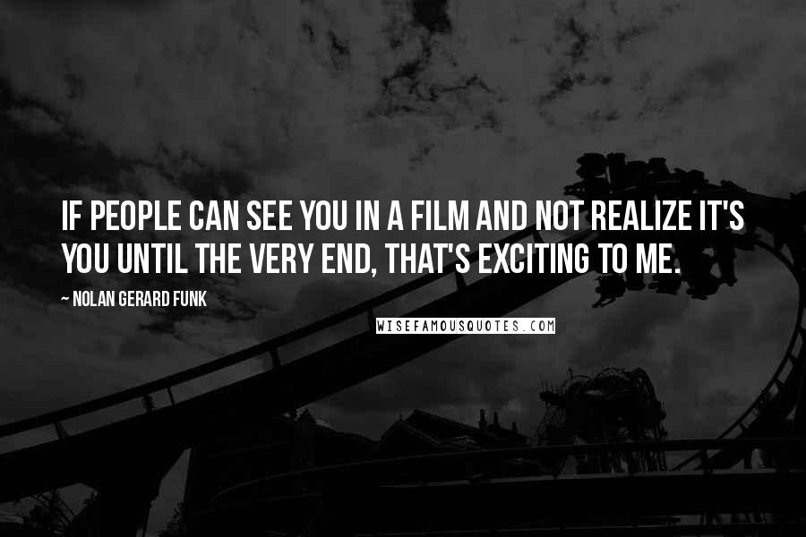 Nolan Gerard Funk Quotes: If people can see you in a film and not realize it's you until the very end, that's exciting to me.