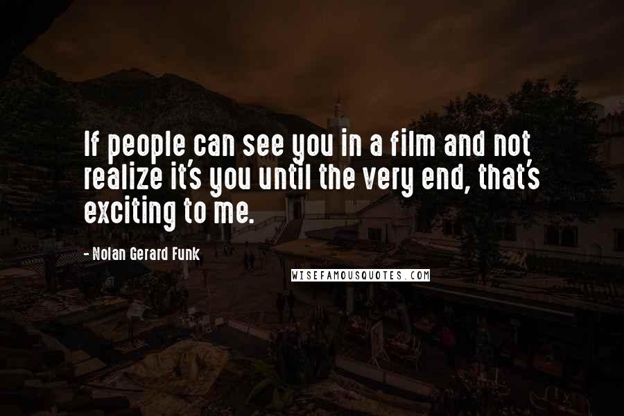 Nolan Gerard Funk Quotes: If people can see you in a film and not realize it's you until the very end, that's exciting to me.