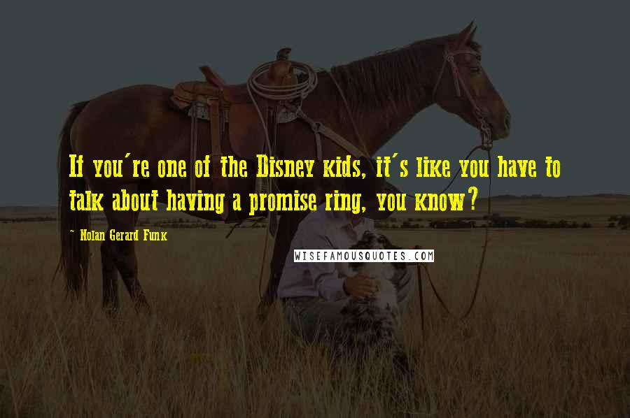 Nolan Gerard Funk Quotes: If you're one of the Disney kids, it's like you have to talk about having a promise ring, you know?