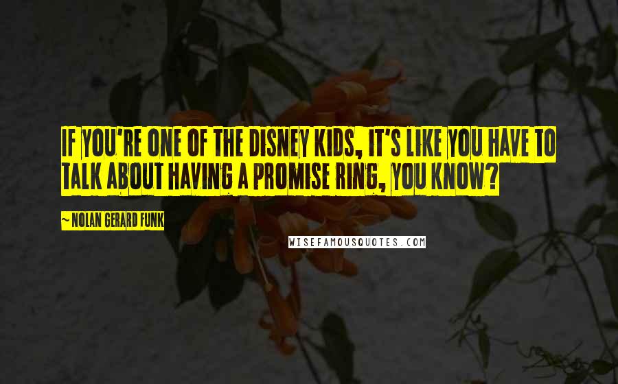 Nolan Gerard Funk Quotes: If you're one of the Disney kids, it's like you have to talk about having a promise ring, you know?