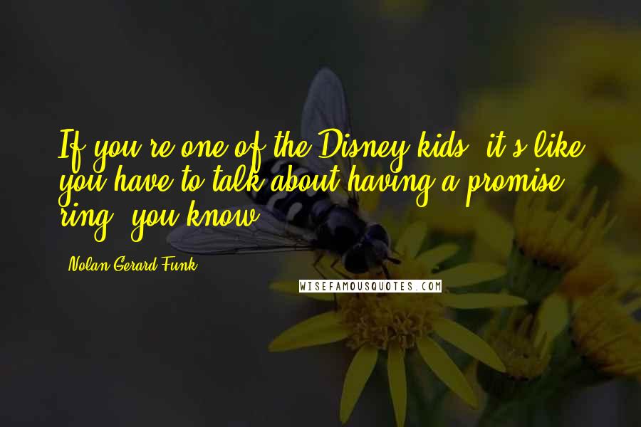 Nolan Gerard Funk Quotes: If you're one of the Disney kids, it's like you have to talk about having a promise ring, you know?