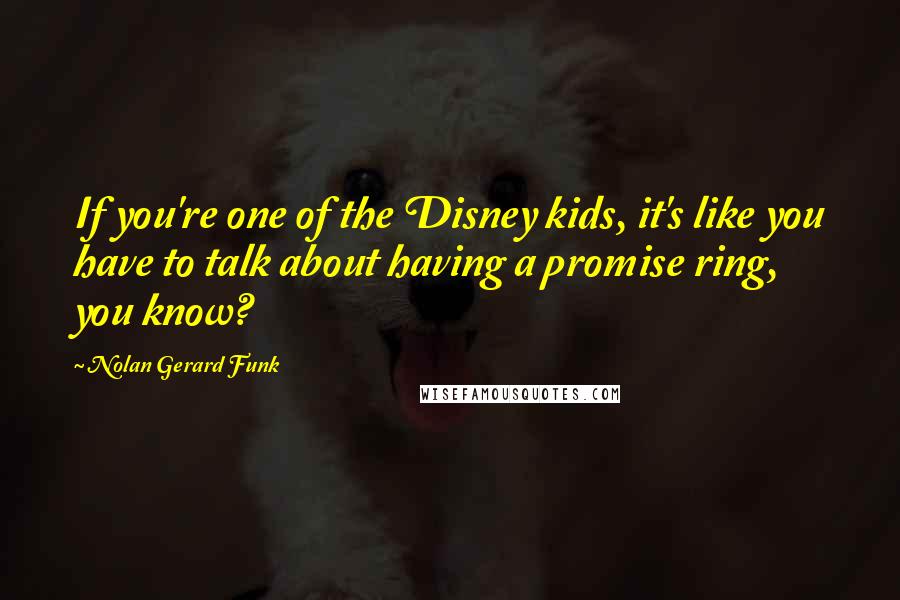 Nolan Gerard Funk Quotes: If you're one of the Disney kids, it's like you have to talk about having a promise ring, you know?