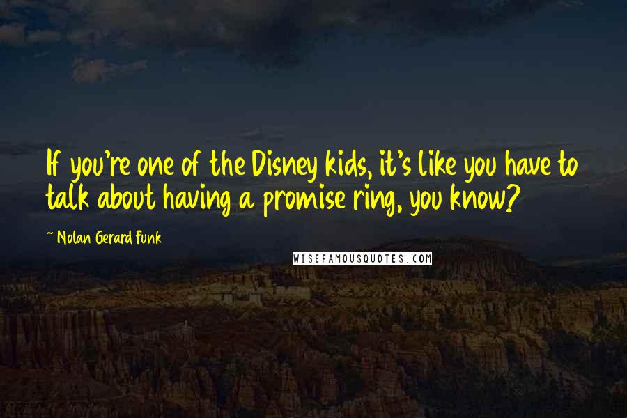 Nolan Gerard Funk Quotes: If you're one of the Disney kids, it's like you have to talk about having a promise ring, you know?