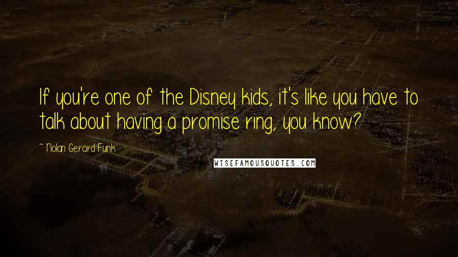 Nolan Gerard Funk Quotes: If you're one of the Disney kids, it's like you have to talk about having a promise ring, you know?