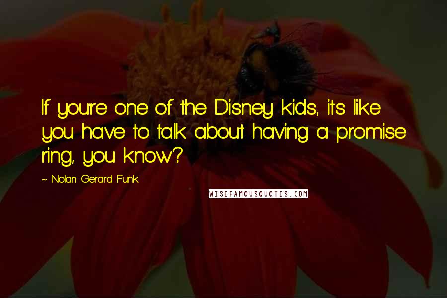 Nolan Gerard Funk Quotes: If you're one of the Disney kids, it's like you have to talk about having a promise ring, you know?