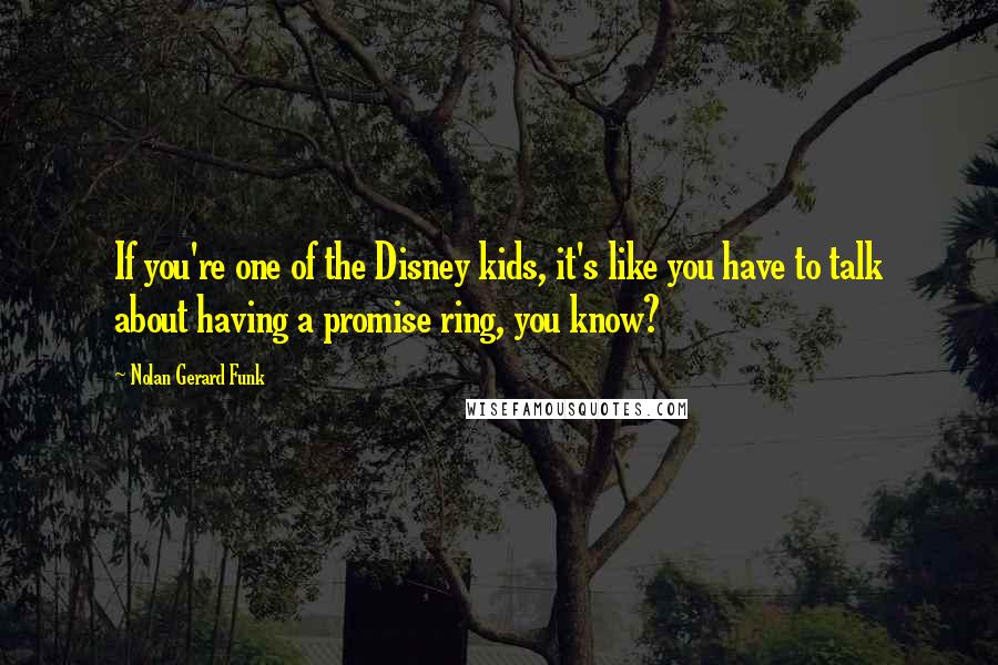 Nolan Gerard Funk Quotes: If you're one of the Disney kids, it's like you have to talk about having a promise ring, you know?