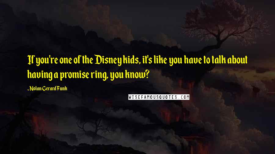 Nolan Gerard Funk Quotes: If you're one of the Disney kids, it's like you have to talk about having a promise ring, you know?