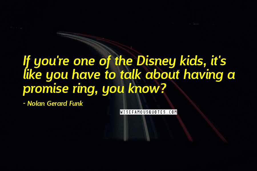 Nolan Gerard Funk Quotes: If you're one of the Disney kids, it's like you have to talk about having a promise ring, you know?