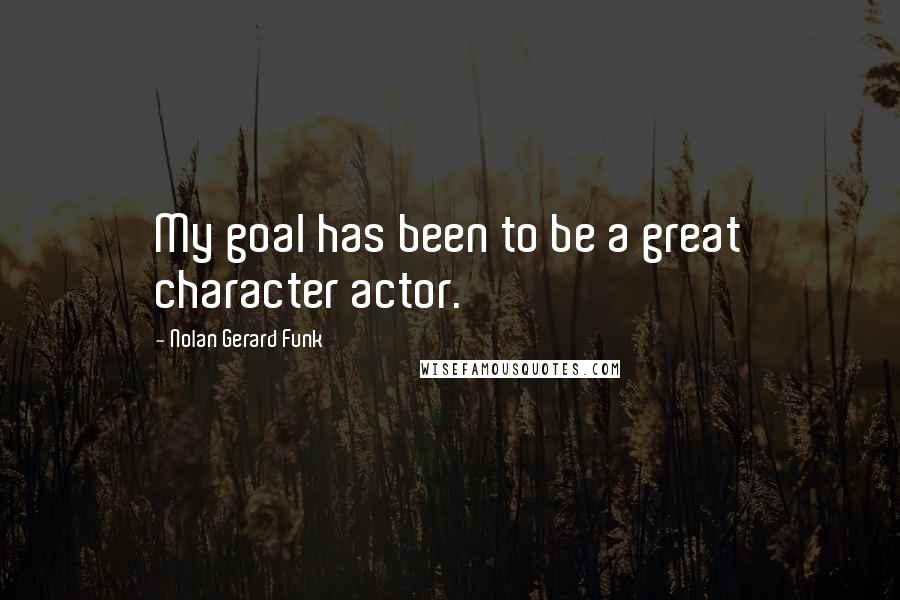 Nolan Gerard Funk Quotes: My goal has been to be a great character actor.