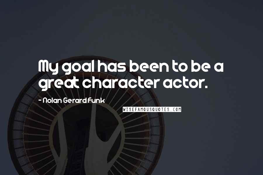 Nolan Gerard Funk Quotes: My goal has been to be a great character actor.