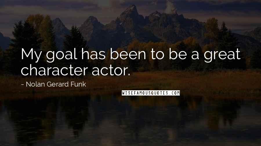 Nolan Gerard Funk Quotes: My goal has been to be a great character actor.