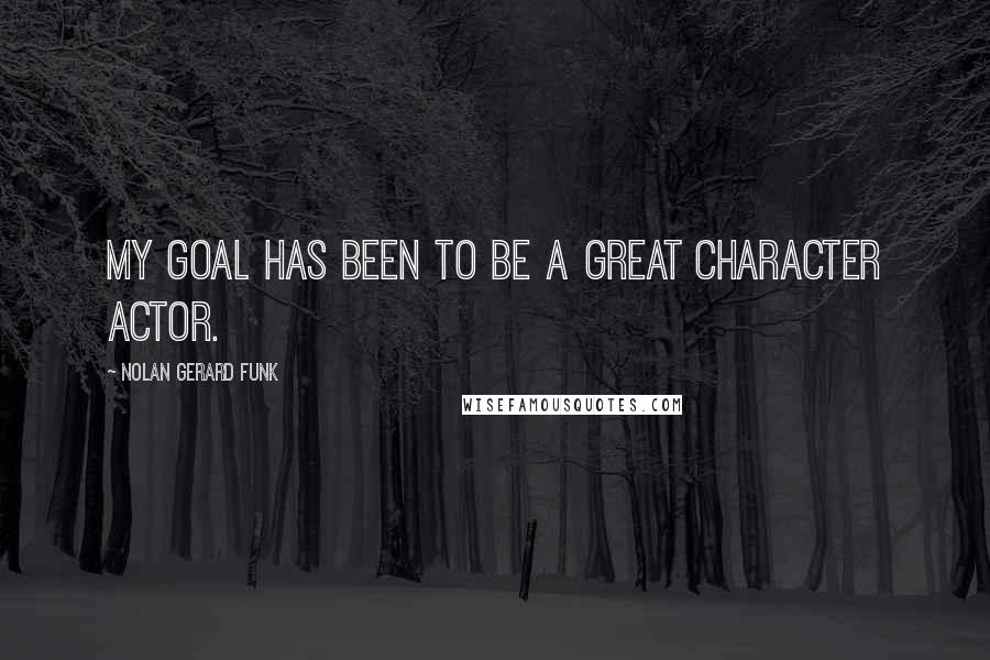 Nolan Gerard Funk Quotes: My goal has been to be a great character actor.