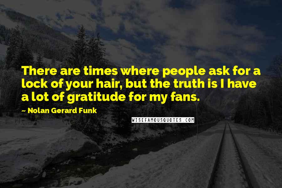 Nolan Gerard Funk Quotes: There are times where people ask for a lock of your hair, but the truth is I have a lot of gratitude for my fans.