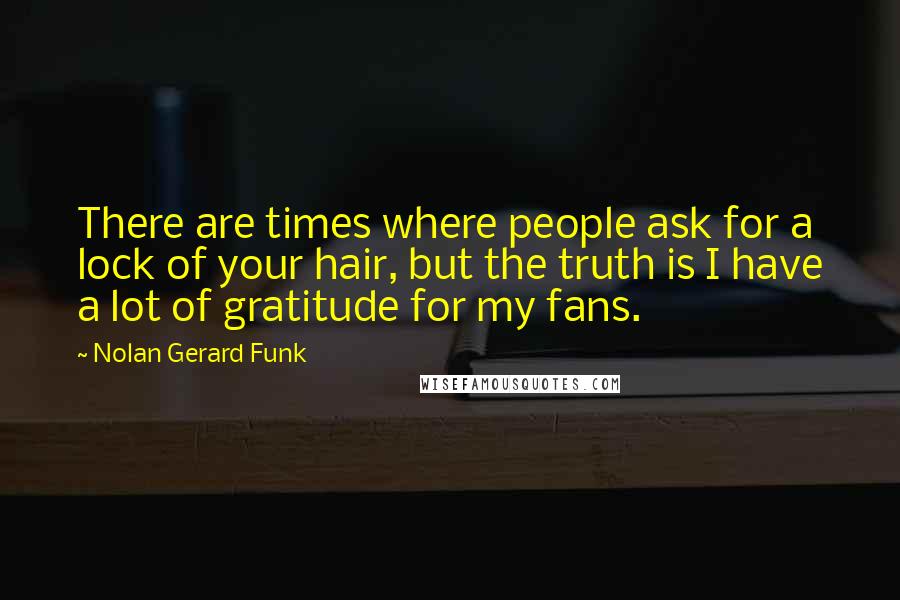 Nolan Gerard Funk Quotes: There are times where people ask for a lock of your hair, but the truth is I have a lot of gratitude for my fans.