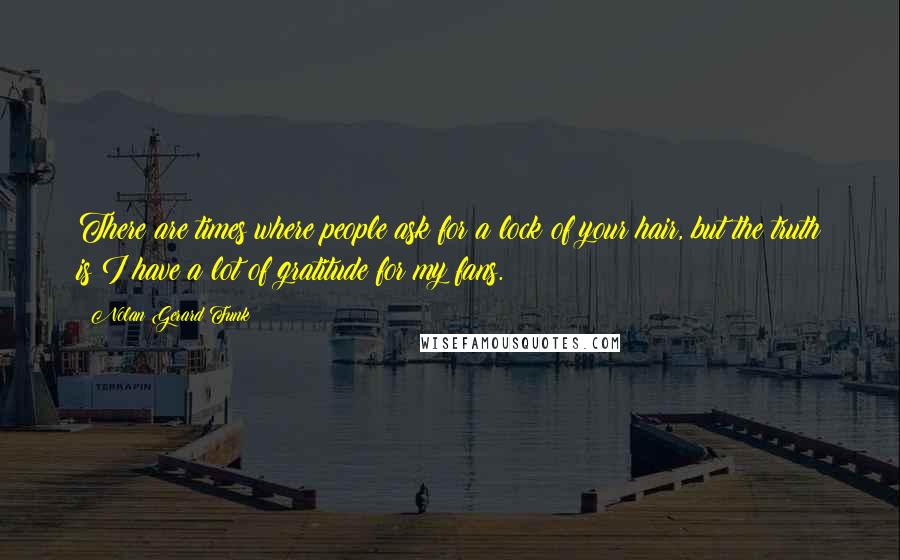 Nolan Gerard Funk Quotes: There are times where people ask for a lock of your hair, but the truth is I have a lot of gratitude for my fans.