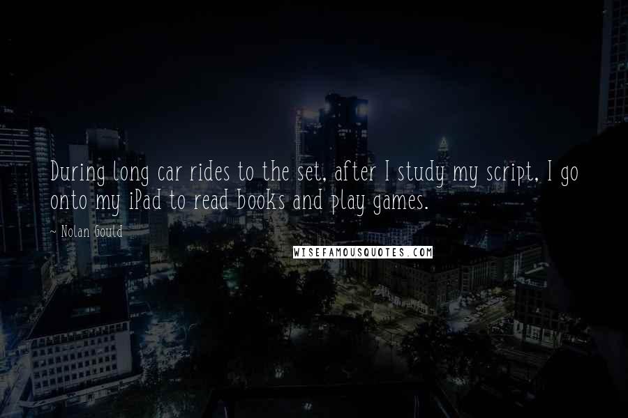 Nolan Gould Quotes: During long car rides to the set, after I study my script, I go onto my iPad to read books and play games.