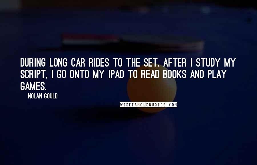 Nolan Gould Quotes: During long car rides to the set, after I study my script, I go onto my iPad to read books and play games.