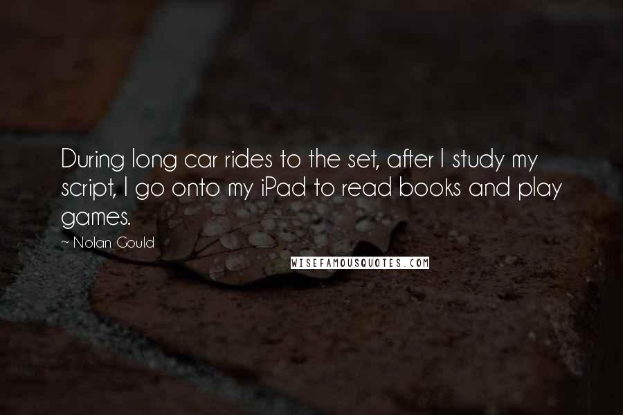 Nolan Gould Quotes: During long car rides to the set, after I study my script, I go onto my iPad to read books and play games.