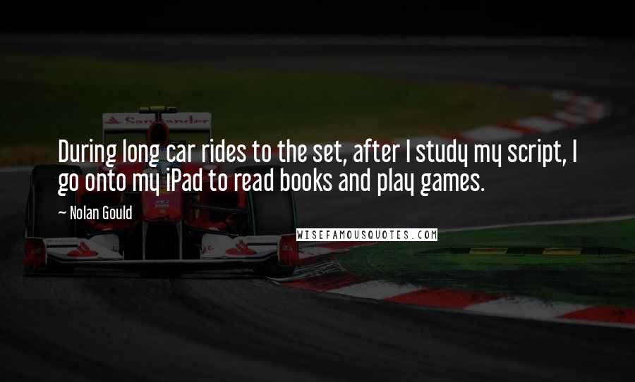 Nolan Gould Quotes: During long car rides to the set, after I study my script, I go onto my iPad to read books and play games.