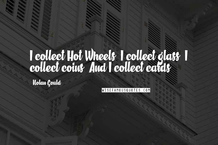 Nolan Gould Quotes: I collect Hot Wheels. I collect glass. I collect coins. And I collect cards.